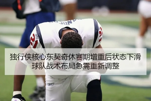 独行侠核心东契奇休赛期增重后状态下滑 球队战术布局急需重新调整